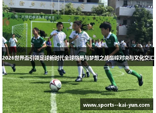 2026世界盃引领足球新时代全球格局与梦想之战巅峰对决与文化交汇
