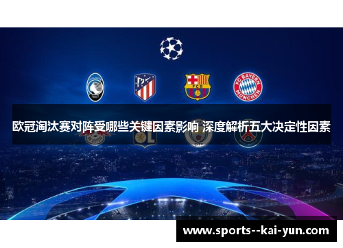 欧冠淘汰赛对阵受哪些关键因素影响 深度解析五大决定性因素