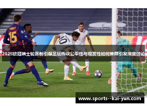 2025欧冠瑞士轮赛制引爆足坛热议公平性与观赏性如何兼顾引发深度讨论