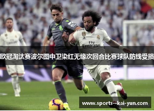 欧冠淘汰赛波尔图中卫染红无缘次回合比赛球队防线受损
