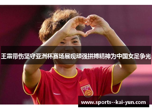 王霜带伤坚守亚洲杯赛场展现顽强拼搏精神为中国女足争光