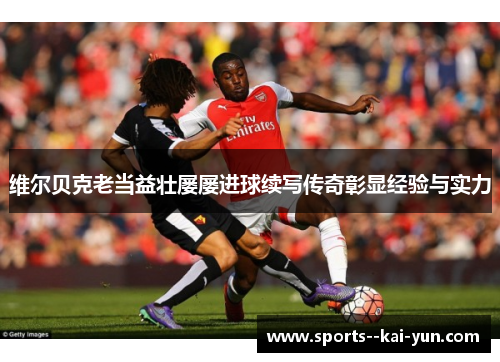 维尔贝克老当益壮屡屡进球续写传奇彰显经验与实力