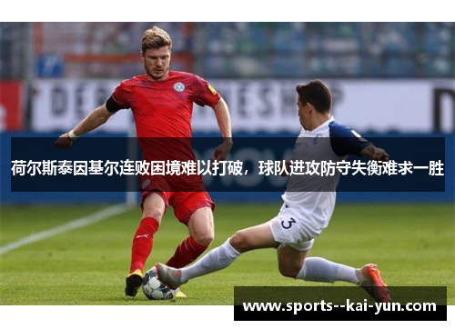 荷尔斯泰因基尔连败困境难以打破，球队进攻防守失衡难求一胜