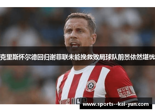 克里斯怀尔德回归谢菲联未能挽救败局球队前景依然堪忧
