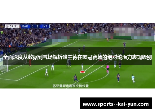 全面深度从数据到气场解析哈兰德在欧冠赛场的绝对统治力表现级别
